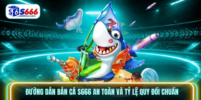 Đường dẫn Bắn Cá S666 an toàn và tỷ lệ quy đổi chuẩn