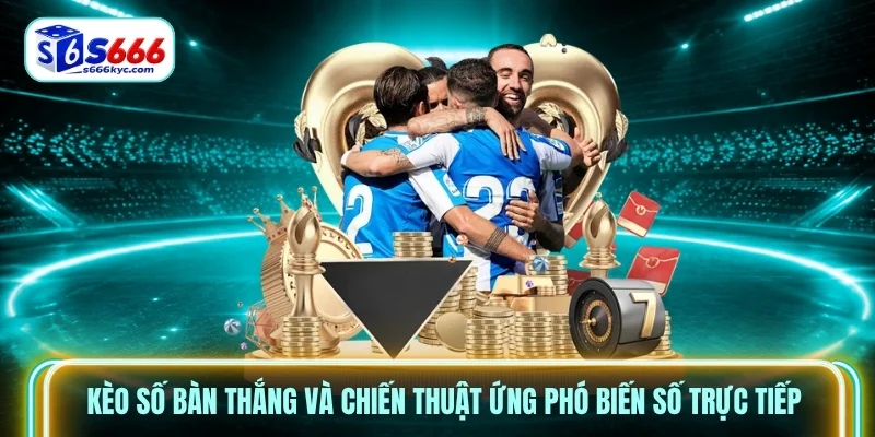 Kèo số bàn thắng và chiến thuật ứng phó biến số trực tiếp