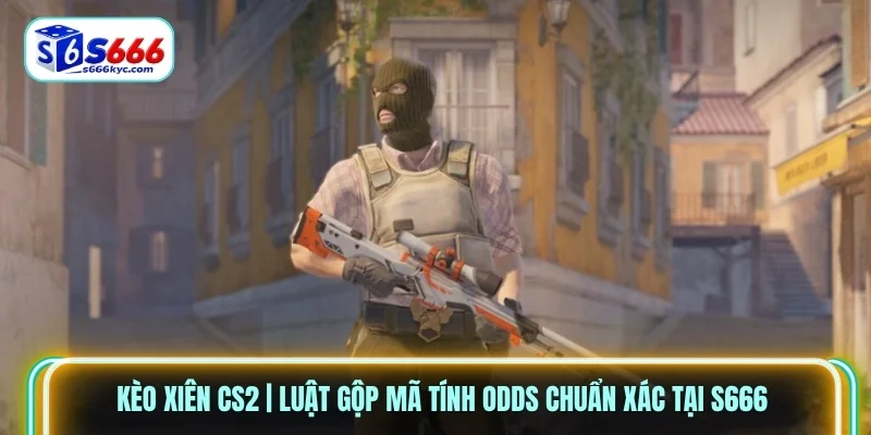 Kèo Xiên CS2 | Luật Gộp Mã Tính Odds Chuẩn Xác Tại S666