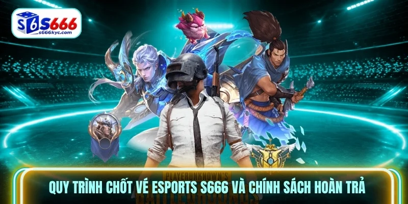 Quy trình chốt vé Esports S666 và chính sách hoàn trả