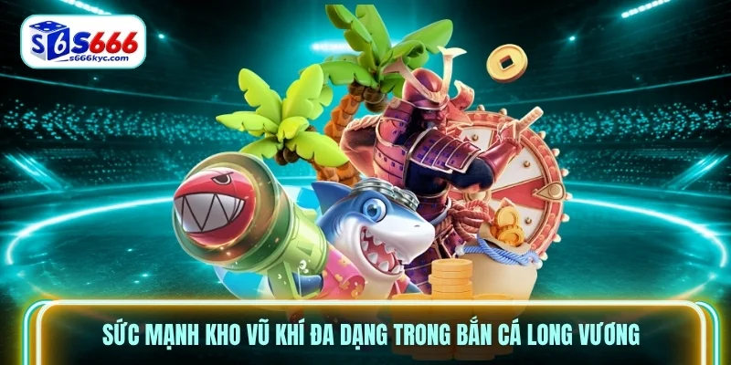 Sức mạnh kho vũ khí đa dạng trong bắn cá long vương Sức mạnh kho vũ khí đa dạng trong bắn cá long vương